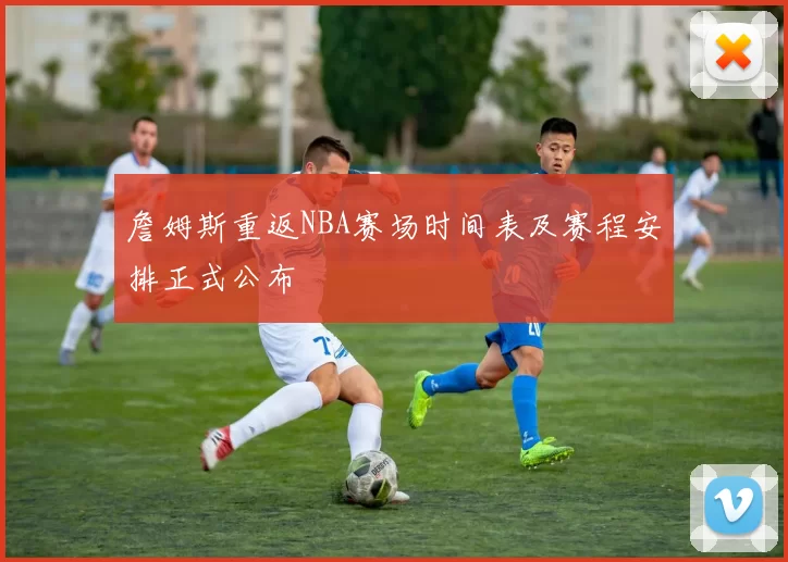 詹姆斯重返NBA赛场时间表及赛程安排正式公布