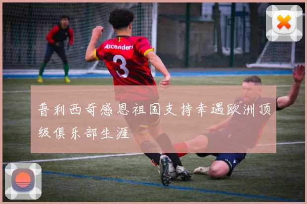 普利西奇感恩祖国支持幸遇欧洲顶级俱乐部生涯