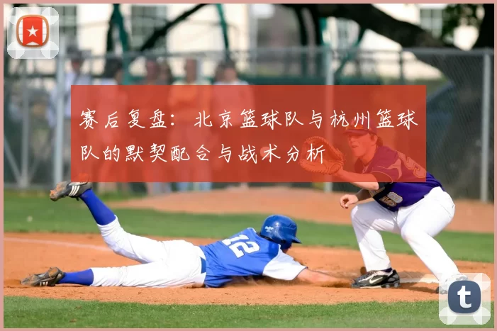 赛后复盘:北京篮球队与杭州篮球队的默契配合与战术分析