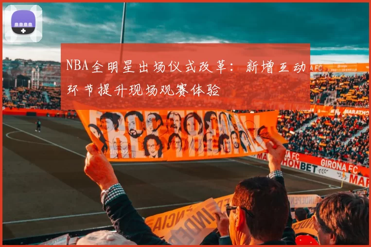NBA全明星出场仪式改革:新增互动环节提升现场观赛体验