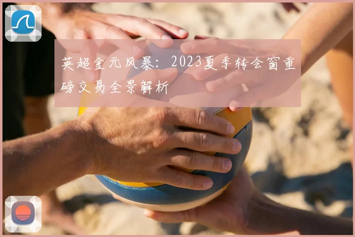 英超金元风暴:2023夏季转会窗重磅交易全景解析