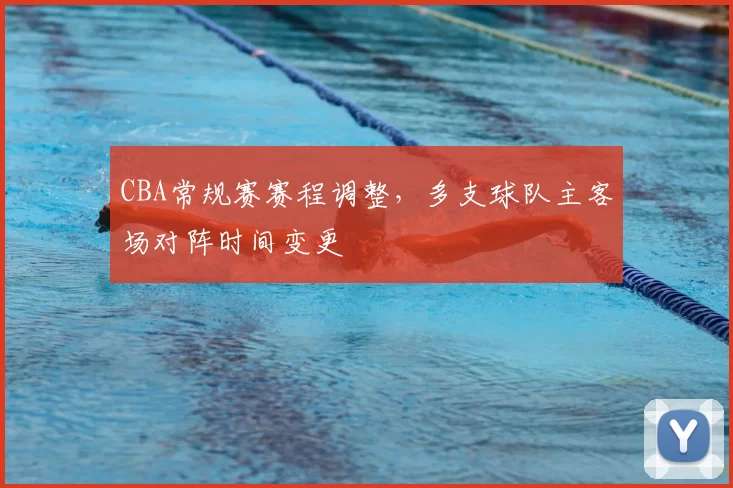 CBA常规赛赛程调整,多支球队主客场对阵时间变更