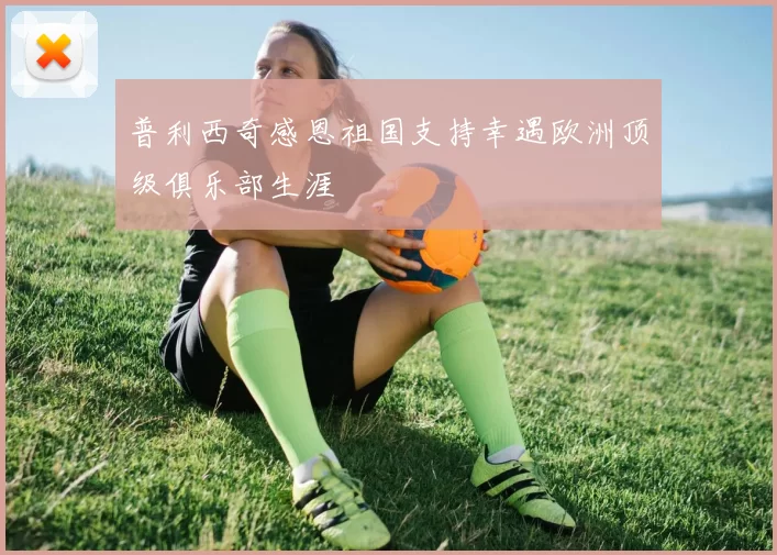 普利西奇感恩祖国支持幸遇欧洲顶级俱乐部生涯