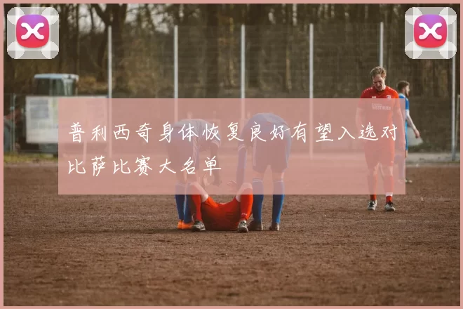 普利西奇身体恢复良好有望入选对比萨比赛大名单