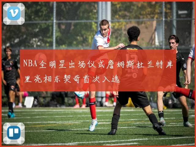 NBA全明星出场仪式詹姆斯杜兰特库里亮相东契奇首次入选